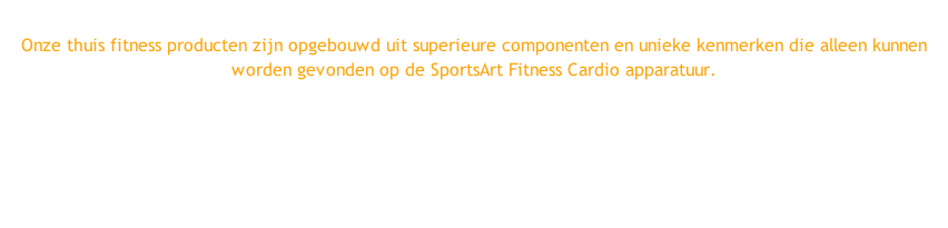 Onze thuis fitness producten zijn opgebouwd uit superieure componenten en unieke kenmerken die alleen kunnen worden gevonden op de SportsArt Fitness Cardio apparatuur.
